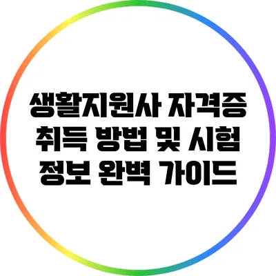생활지원사 자격증 취득 방법 및 시험 정보 완벽 가이드