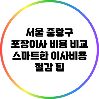 서울 중랑구 포장이사 비용 비교: 스마트한 이사비용 절감 팁