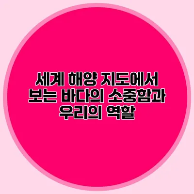세계 해양 지도에서 보는 바다의 소중함과 우리의 역할