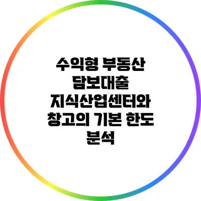 수익형 부동산 담보대출: 지식산업센터와 창고의 기본 한도 분석