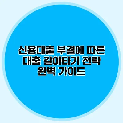 신용대출 부결에 따른 대출 갈아타기 전략 완벽 가이드