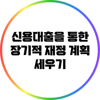 신용대출을 통한 장기적 재정 계획 세우기