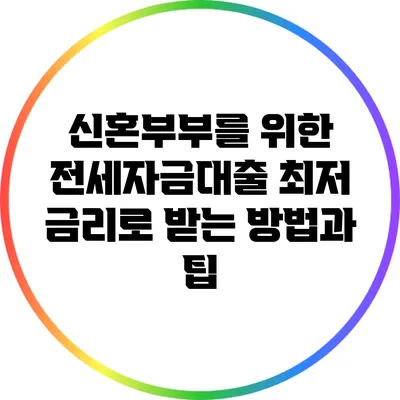 신혼부부를 위한 전세자금대출: 최저 금리로 받는 방법과 팁
