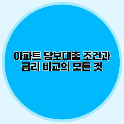 아파트 담보대출 조건과 금리 비교의 모든 것