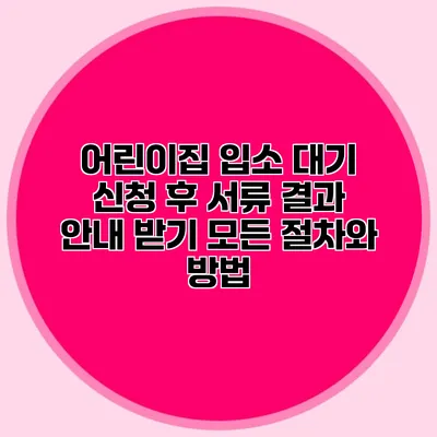 어린이집 입소 대기 신청 후 서류 결과 안내 받기: 모든 절차와 방법