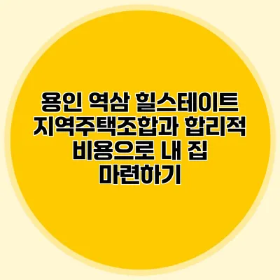 용인 역삼 힐스테이트 지역주택조합과 합리적 비용으로 내 집 마련하기