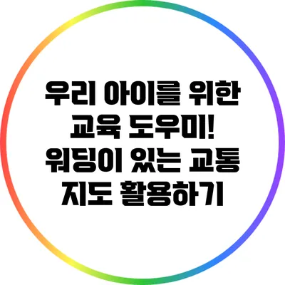 우리 아이를 위한 교육 도우미! 워딩이 있는 교통 지도 활용하기