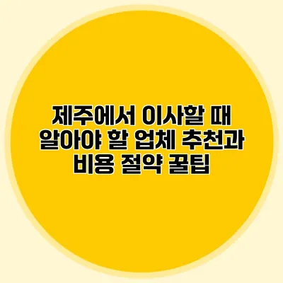 제주에서 이사할 때 알아야 할 업체 추천과 비용 절약 꿀팁
