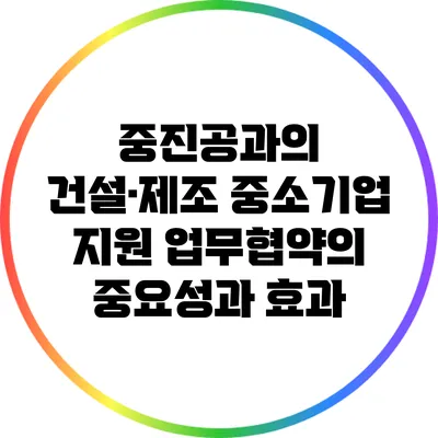 중진공과의 건설·제조 중소기업 지원 업무협약의 중요성과 효과