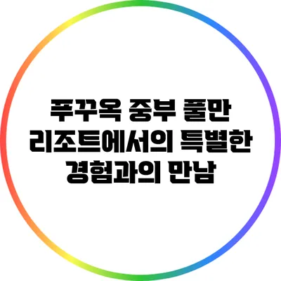 푸꾸옥 중부 풀만 리조트에서의 특별한 경험과의 만남