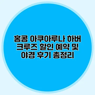 홍콩 아쿠아루나 하버 크루즈: 할인 예약 및 야경 후기 총정리