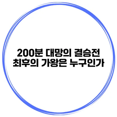 200분 대망의 결승전 최후의 가왕은 누구인가?
