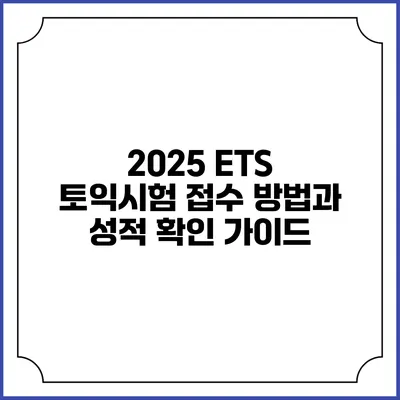 2025 ETS 토익시험 접수 방법과 성적 확인 가이드