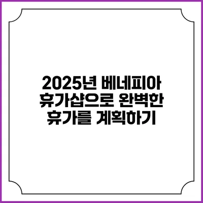 2025년 베네피아 휴가샵으로 완벽한 휴가를 계획하기