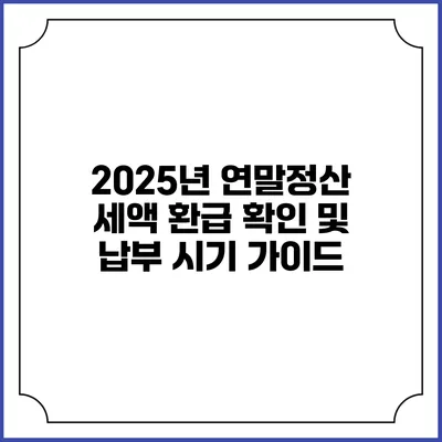 2025년 연말정산 세액 환급 확인 및 납부 시기 가이드
