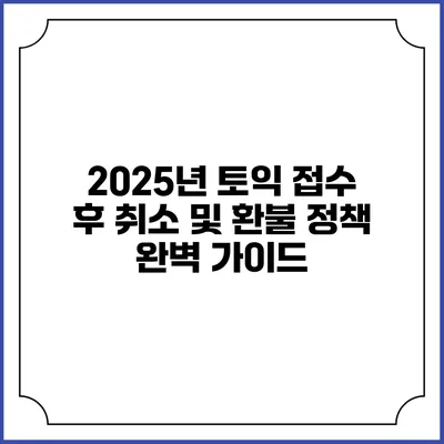 2025년 토익 접수 후 취소 및 환불 정책 완벽 가이드