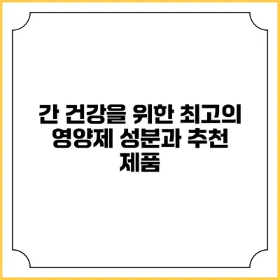 간 건강을 위한 최고의 영양제 성분과 추천 제품