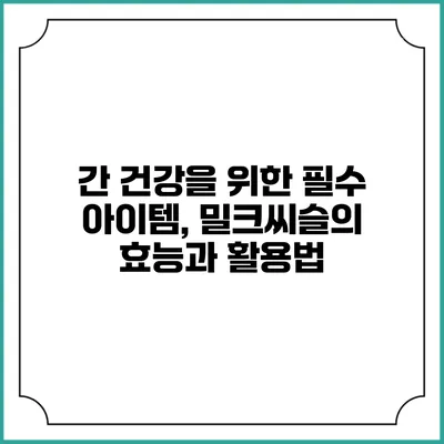 간 건강을 위한 필수 아이템, 밀크씨슬의 효능과 활용법