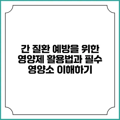 간 질환 예방을 위한 영양제 활용법과 필수 영양소 이해하기