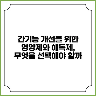간기능 개선을 위한 영양제와 해독제, 무엇을 선택해야 할까?