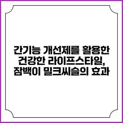 간기능 개선제를 활용한 건강한 라이프스타일, 잠백이 밀크씨슬의 효과