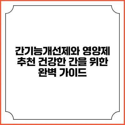간기능개선제와 영양제 추천: 건강한 간을 위한 완벽 가이드