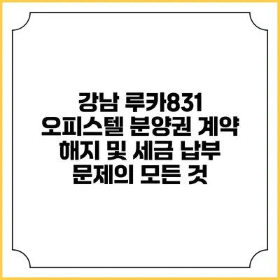 강남 루카831 오피스텔 분양권 계약 해지 및 세금 납부 문제의 모든 것