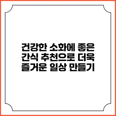 건강한 소화에 좋은 간식 추천으로 더욱 즐거운 일상 만들기