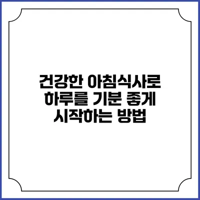 건강한 아침식사로 하루를 기분 좋게 시작하는 방법