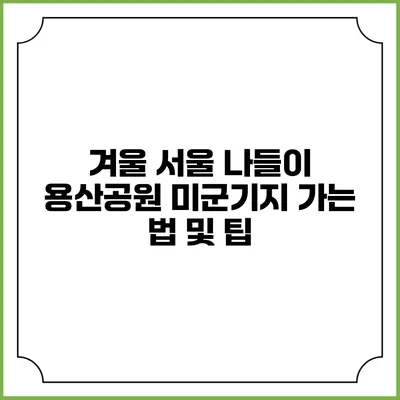 겨울 서울 나들이: 용산공원 미군기지 가는 법 및 팁