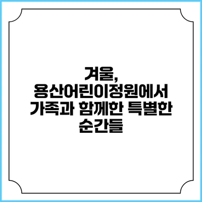 겨울, 용산어린이정원에서 가족과 함께한 특별한 순간들