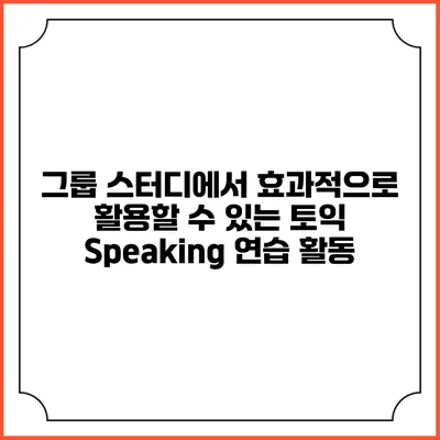 그룹 스터디에서 효과적으로 활용할 수 있는 토익 Speaking 연습 활동