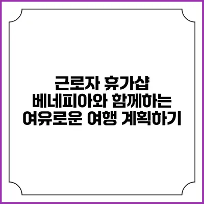 근로자 휴가샵 베네피아와 함께하는 여유로운 여행 계획하기