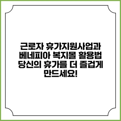 근로자 휴가지원사업과 베네피아 복지몰 활용법: 당신의 휴가를 더 즐겁게 만드세요!
