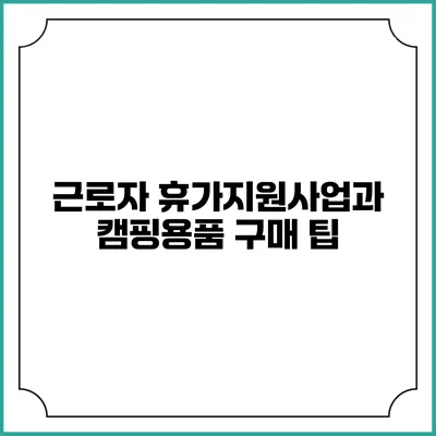 근로자 휴가지원사업과 캠핑용품 구매 팁