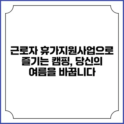 근로자 휴가지원사업으로 즐기는 캠핑, 당신의 여름을 바꿉니다