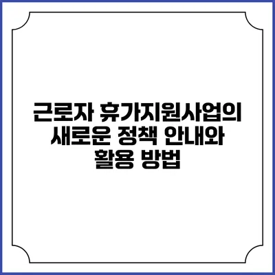 근로자 휴가지원사업의 새로운 정책 안내와 활용 방법