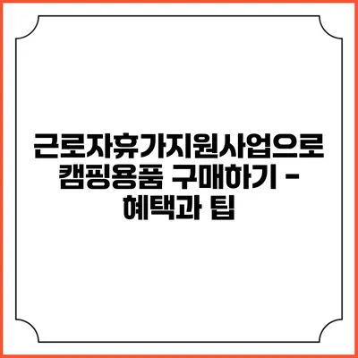 근로자휴가지원사업으로 캠핑용품 구매하기 - 혜택과 팁