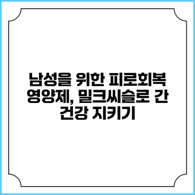 남성을 위한 피로회복 영양제, 밀크씨슬로 간 건강 지키기