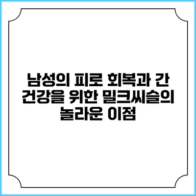 남성의 피로 회복과 간 건강을 위한 밀크씨슬의 놀라운 이점