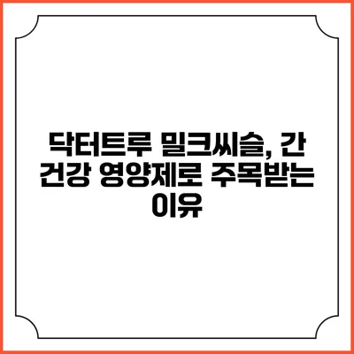 닥터트루 밀크씨슬, 간 건강 영양제로 주목받는 이유