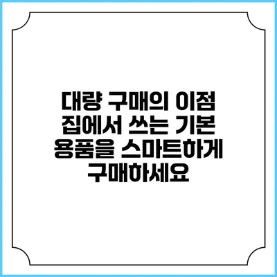 대량 구매의 이점: 집에서 쓰는 기본 용품을 스마트하게 구매하세요
