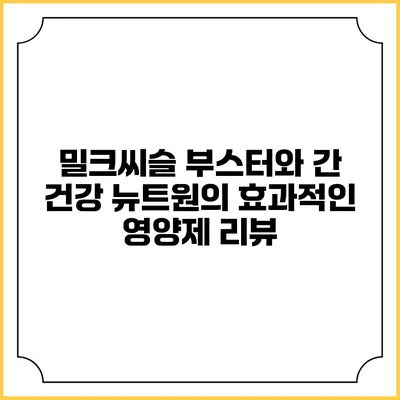 밀크씨슬 부스터와 간 건강: 뉴트원의 효과적인 영양제 리뷰