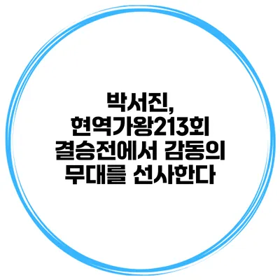 박서진, 현역가왕213회 결승전에서 감동의 무대를 선사한다