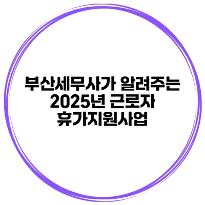 부산세무사가 알려주는 2025년 근로자 휴가지원사업