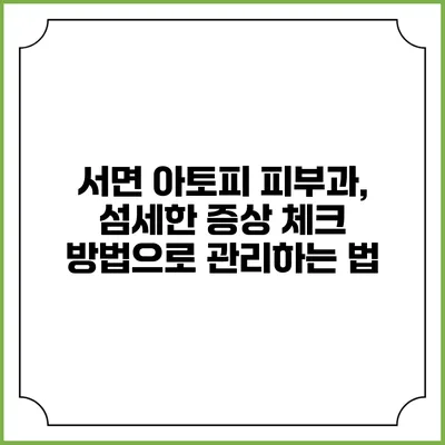 서면 아토피 피부과, 섬세한 증상 체크 방법으로 관리하는 법
