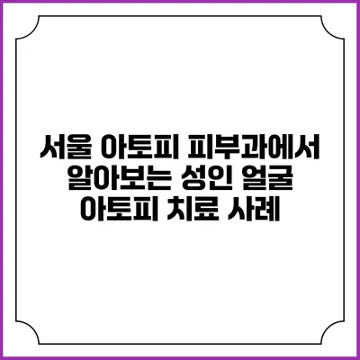 서울 아토피 피부과에서 알아보는 성인 얼굴 아토피 치료 사례