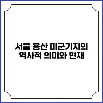서울 용산 미군기지의 역사적 의미와 현재