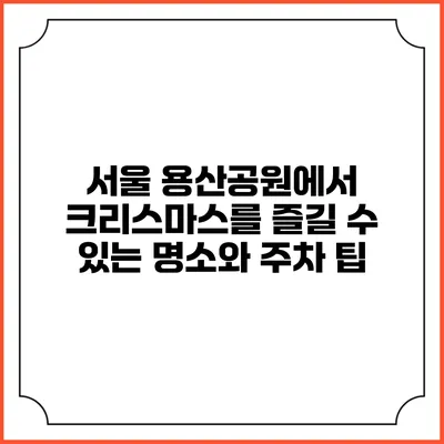 서울 용산공원에서 크리스마스를 즐길 수 있는 명소와 주차 팁