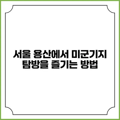 서울 용산에서 미군기지 탐방을 즐기는 방법